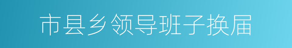 市县乡领导班子换届的同义词