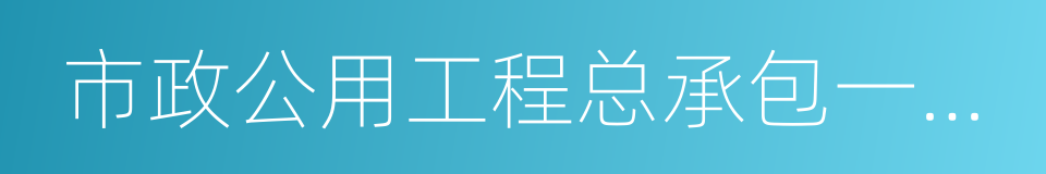 市政公用工程总承包一级资质的同义词