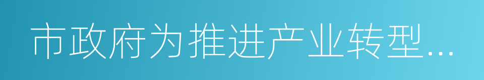 市政府为推进产业转型升级的同义词