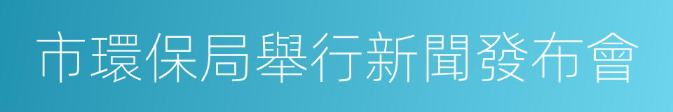 市環保局舉行新聞發布會的同義詞