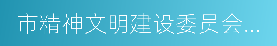 市精神文明建设委员会办公室的同义词