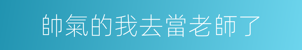 帥氣的我去當老師了的同義詞