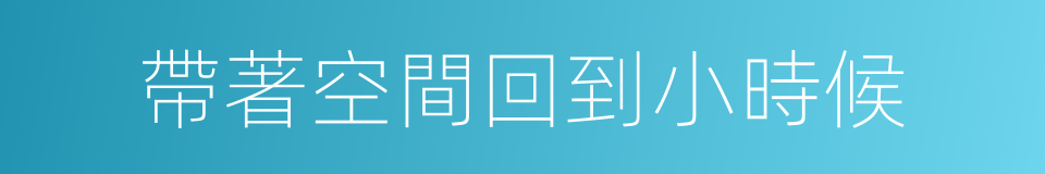 帶著空間回到小時候的同義詞