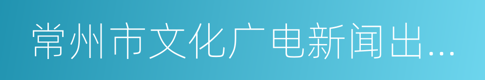 常州市文化广电新闻出版局的同义词