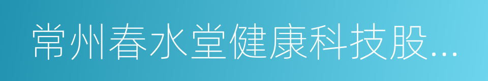 常州春水堂健康科技股份有限公司的同义词