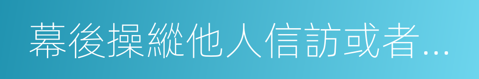 幕後操縱他人信訪或者以信訪為名借機斂財的同義詞