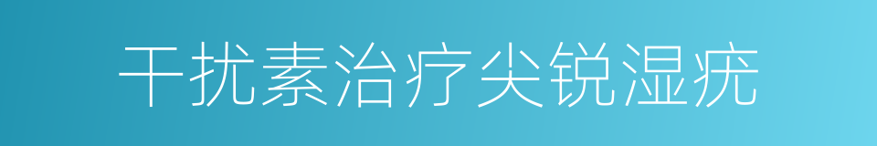 干扰素治疗尖锐湿疣的同义词