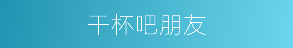 干杯吧朋友的同义词