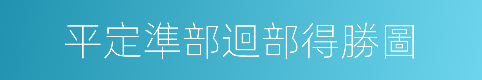 平定準部迴部得勝圖的同義詞