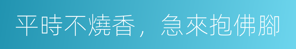 平時不燒香，急來抱佛腳的意思