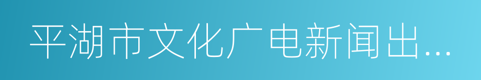 平湖市文化广电新闻出版局的同义词