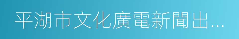 平湖市文化廣電新聞出版局的同義詞