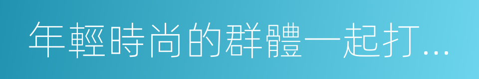 年輕時尚的群體一起打造擁有卓越外觀的同義詞