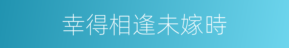 幸得相逢未嫁時的同義詞