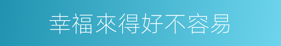 幸福來得好不容易的同義詞