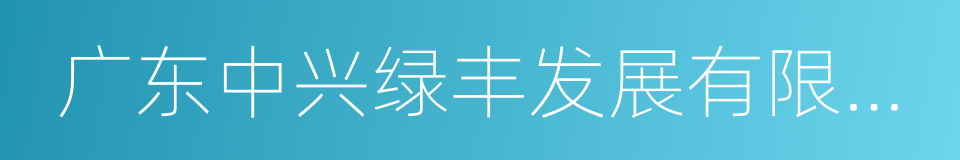 广东中兴绿丰发展有限公司的同义词