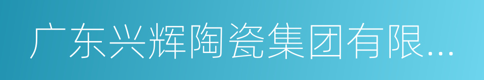 广东兴辉陶瓷集团有限公司的同义词