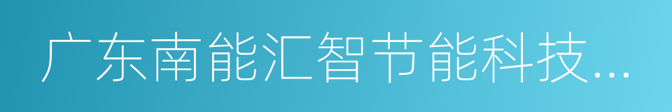 广东南能汇智节能科技有限公司的同义词