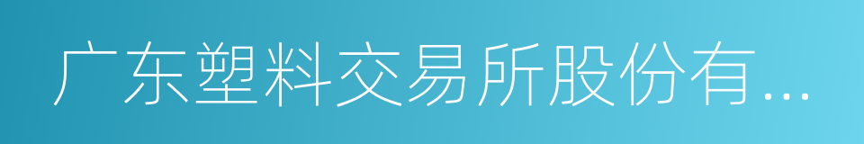 广东塑料交易所股份有限公司的同义词