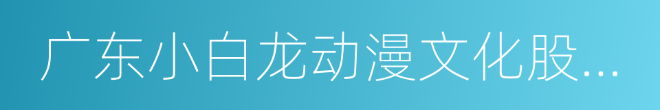 广东小白龙动漫文化股份有限公司的同义词