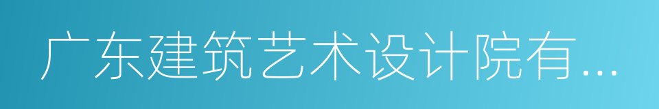 广东建筑艺术设计院有限公司的同义词