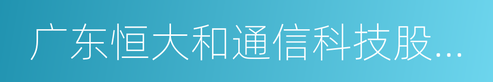 广东恒大和通信科技股份有限公司的同义词