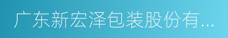 广东新宏泽包装股份有限公司的同义词