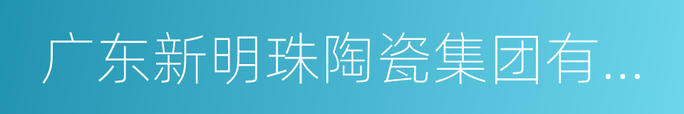 广东新明珠陶瓷集团有限公司的同义词