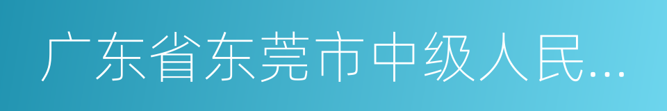 广东省东莞市中级人民法院的同义词