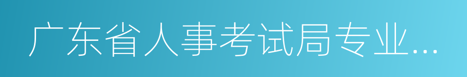 广东省人事考试局专业资格考试网的同义词