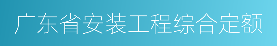 广东省安装工程综合定额的同义词