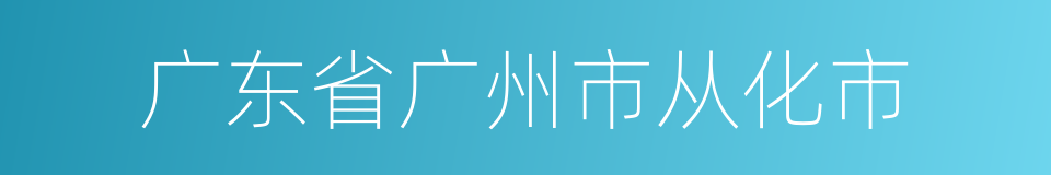 广东省广州市从化市的同义词