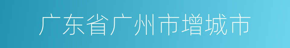 广东省广州市增城市的同义词