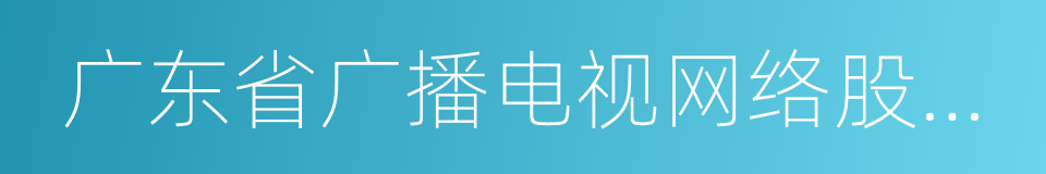 广东省广播电视网络股份有限公司的同义词