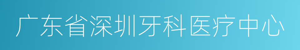 广东省深圳牙科医疗中心的同义词