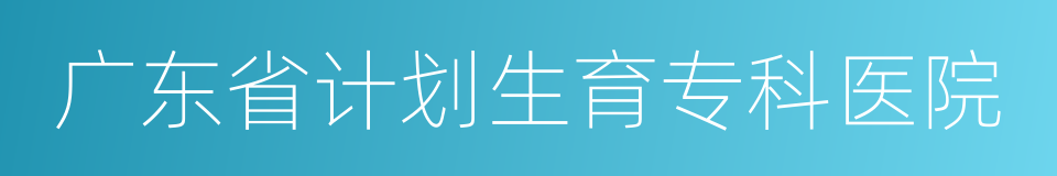 广东省计划生育专科医院的同义词