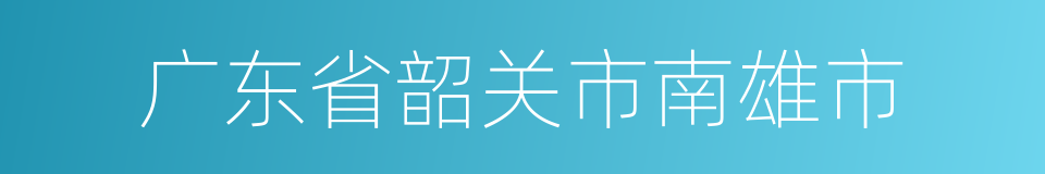 广东省韶关市南雄市的同义词