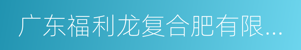 广东福利龙复合肥有限公司的同义词