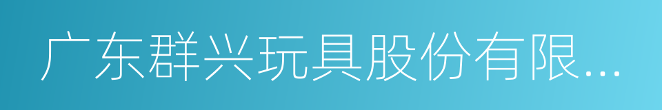 广东群兴玩具股份有限公司的同义词