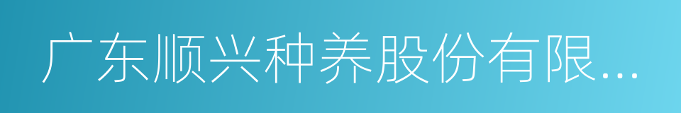 广东顺兴种养股份有限公司的同义词