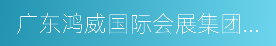 广东鸿威国际会展集团有限公司的意思