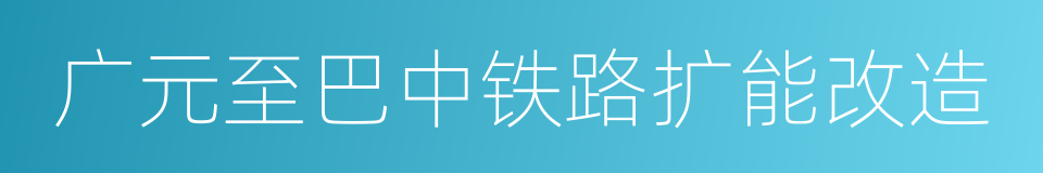 广元至巴中铁路扩能改造的同义词