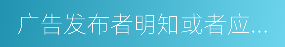 广告发布者明知或者应知广告虚假仍设计的同义词