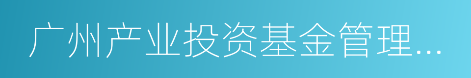 广州产业投资基金管理有限公司的同义词