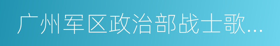 广州军区政治部战士歌舞团的同义词