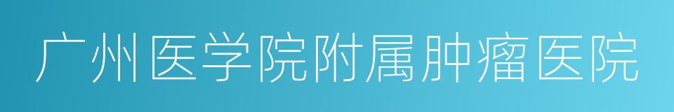 广州医学院附属肿瘤医院的同义词