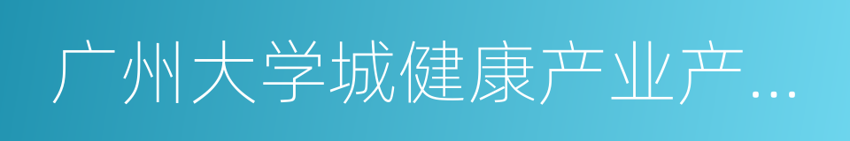 广州大学城健康产业产学研孵化基地的同义词
