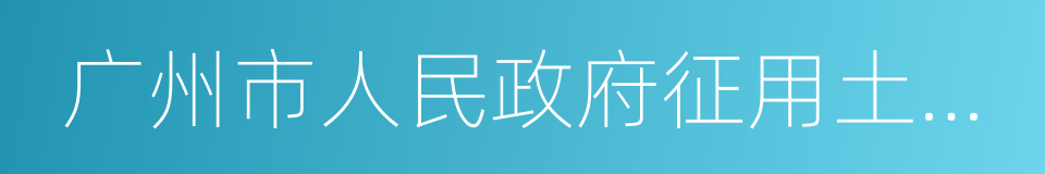 广州市人民政府征用土地办公室的同义词