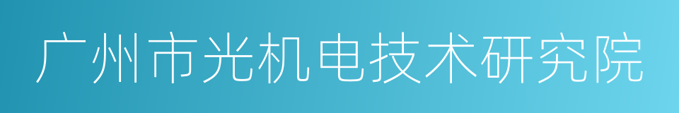 广州市光机电技术研究院的意思