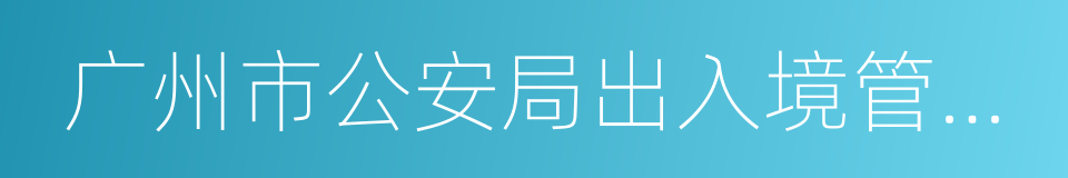 广州市公安局出入境管理支队的同义词